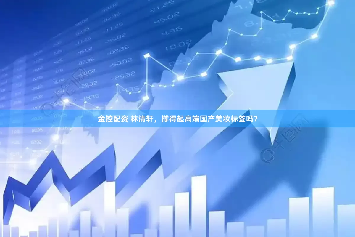 金控配资 林清轩，撑得起高端国产美妆标签吗？