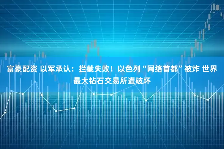 富豪配资 以军承认：拦截失败！以色列“网络首都”被炸 世界最大钻石交易所遭破坏