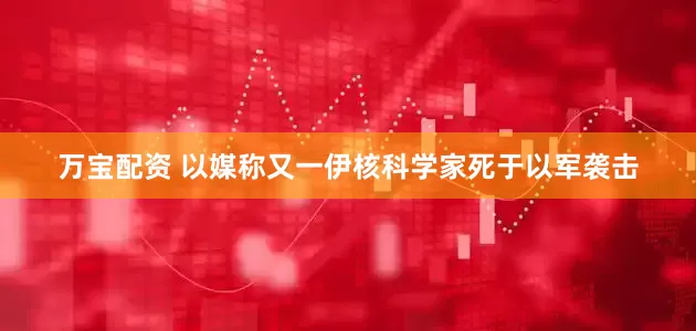 万宝配资 以媒称又一伊核科学家死于以军袭击