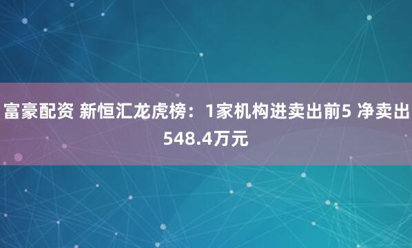 富豪配资 新恒汇龙虎榜：1家机构进卖出前5 净卖出548.4万元