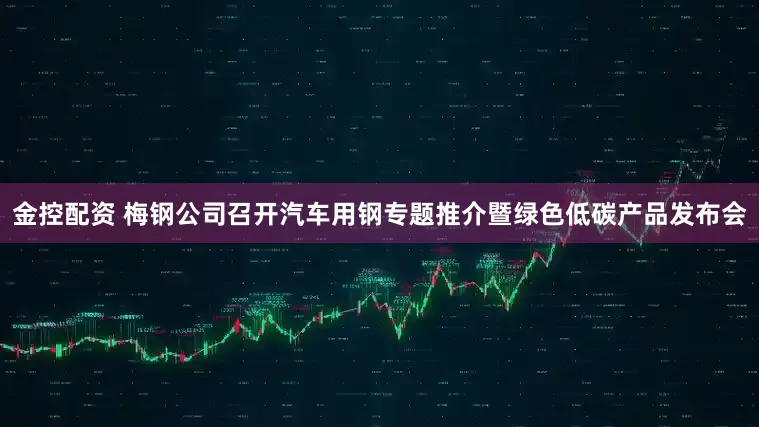 金控配资 梅钢公司召开汽车用钢专题推介暨绿色低碳产品发布会