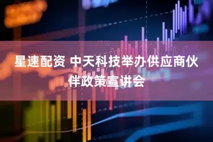 星速配资 中天科技举办供应商伙伴政策宣讲会