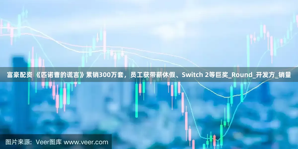 富豪配资 《匹诺曹的谎言》累销300万套，员工获带薪休假、Switch 2等巨奖_Round_开发方_销量
