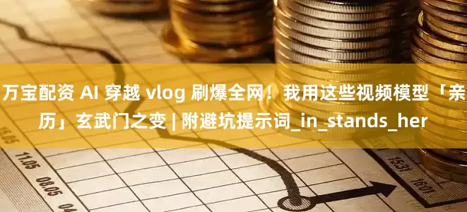 万宝配资 AI 穿越 vlog 刷爆全网！我用这些视频模型「亲历」玄武门之变 | 附避坑提示词_in_stands_her
