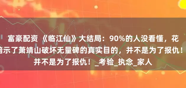 富豪配资 《临江仙》大结局：90%的人没看懂，花如月的这段话，暗示了萧靖山破坏无量碑的真实目的，并不是为了报仇！_考验_执念_家人
