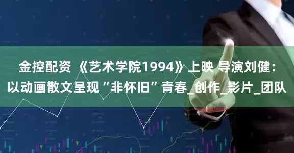 金控配资 《艺术学院1994》上映 导演刘健：以动画散文呈现“非怀旧”青春_创作_影片_团队