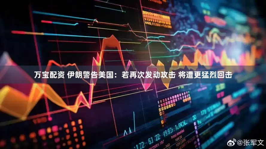 万宝配资 伊朗警告美国：若再次发动攻击 将遭更猛烈回击