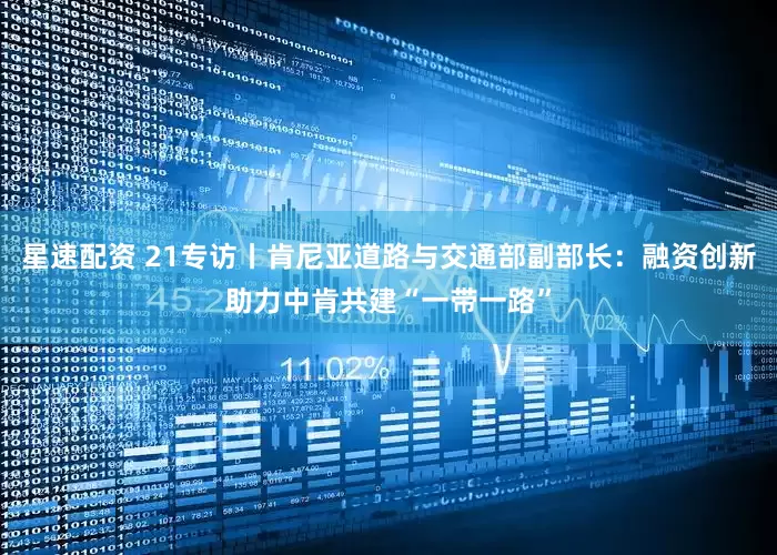 星速配资 21专访丨肯尼亚道路与交通部副部长：融资创新助力中肯共建“一带一路”
