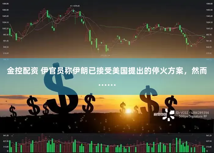 金控配资 伊官员称伊朗已接受美国提出的停火方案，然而……