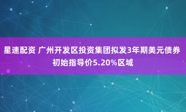 星速配资 广州开发区投资集团拟发3年期美元债券 初始指导价5.20%区域
