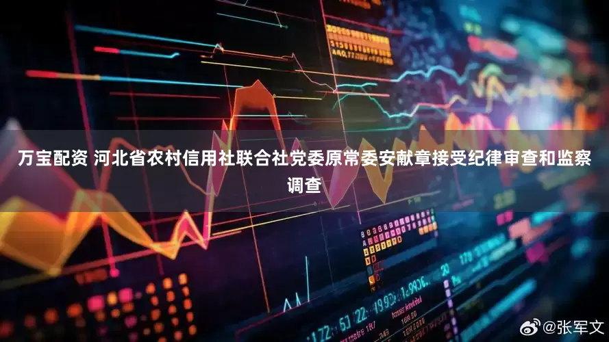 万宝配资 河北省农村信用社联合社党委原常委安献章接受纪律审查和监察调查