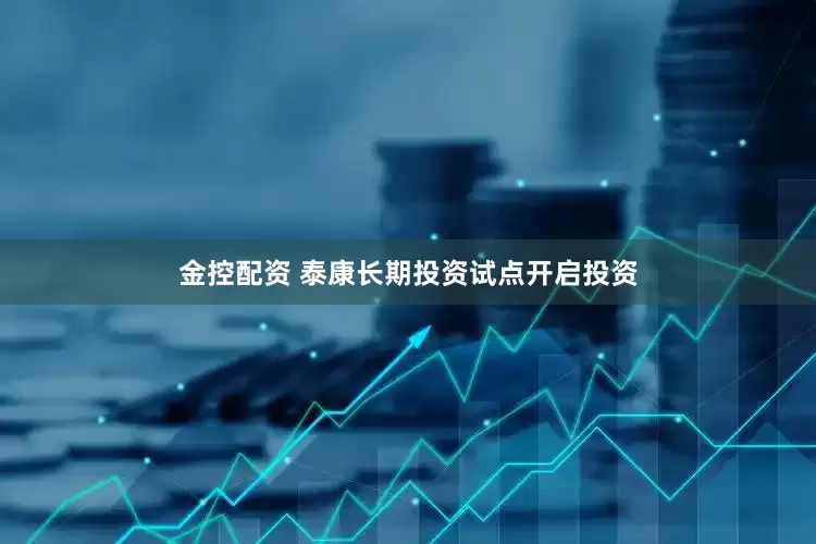 金控配资 泰康长期投资试点开启投资