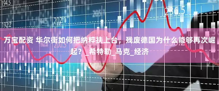 万宝配资 华尔街如何把纳粹扶上台，残废德国为什么能够再次崛起？_希特勒_马克_经济