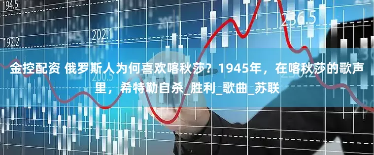 金控配资 俄罗斯人为何喜欢喀秋莎？1945年，在喀秋莎的歌声里，希特勒自杀_胜利_歌曲_苏联