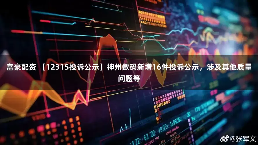 富豪配资 【12315投诉公示】神州数码新增16件投诉公示，涉及其他质量问题等