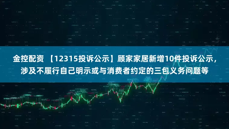 金控配资 【12315投诉公示】顾家家居新增10件投诉公示，涉及不履行自己明示或与消费者约定的三包义务问题等
