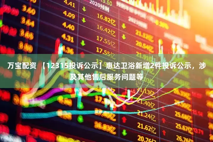 万宝配资 【12315投诉公示】惠达卫浴新增2件投诉公示，涉及其他售后服务问题等