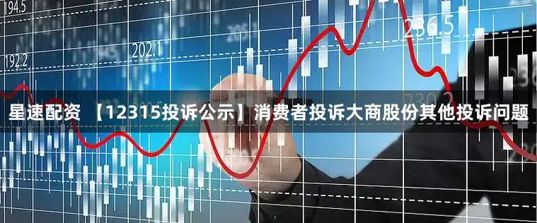 星速配资 【12315投诉公示】消费者投诉大商股份其他投诉问题