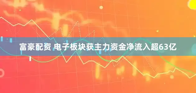 富豪配资 电子板块获主力资金净流入超63亿