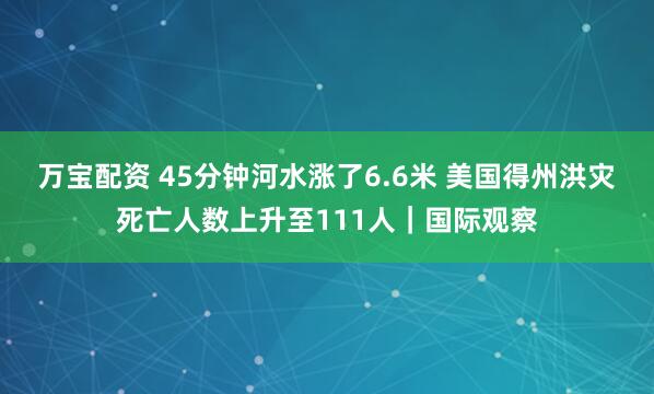 万宝配资 45分钟河水涨了6.6米 美国得州洪灾死亡人数上升至111人｜国际观察