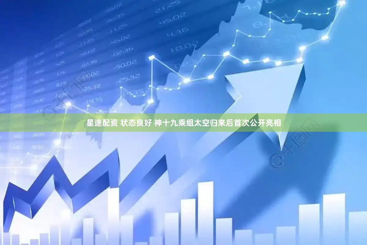 星速配资 状态良好 神十九乘组太空归来后首次公开亮相