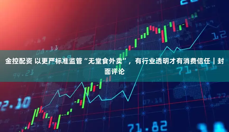 金控配资 以更严标准监管“无堂食外卖”，有行业透明才有消费信任｜封面评论