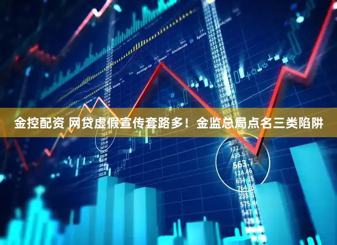 金控配资 网贷虚假宣传套路多！金监总局点名三类陷阱