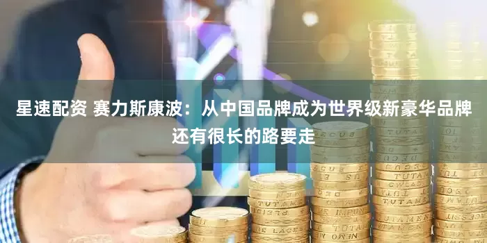 星速配资 赛力斯康波：从中国品牌成为世界级新豪华品牌还有很长的路要走