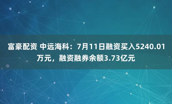 富豪配资 中远海科：7月11日融资买入5240.01万元，融资融券余额3.73亿元