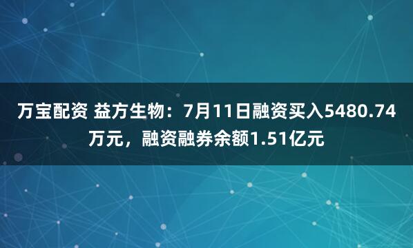 万宝配资 益方生物：7月11日融资买入5480.74万元，融资融券余额1.51亿元