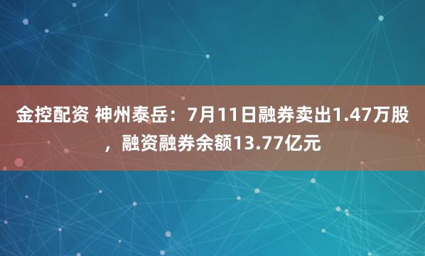 金控配资 神州泰岳：7月11日融券卖出1.47万股，融资融券余额13.77亿元