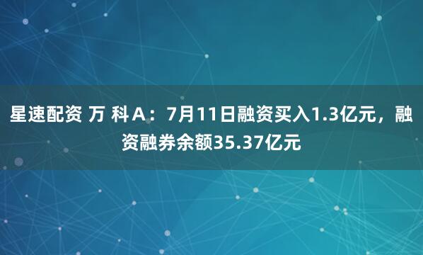 星速配资 万 科Ａ：7月11日融资买入1.3亿元，融资融券余额35.37亿元
