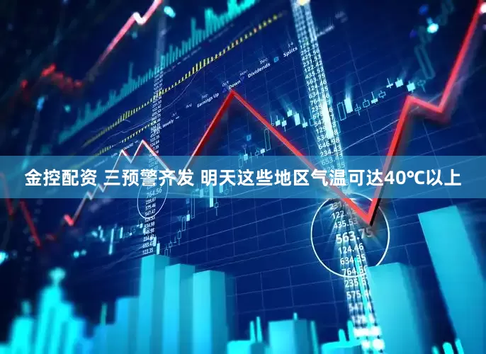 金控配资 三预警齐发 明天这些地区气温可达40℃以上