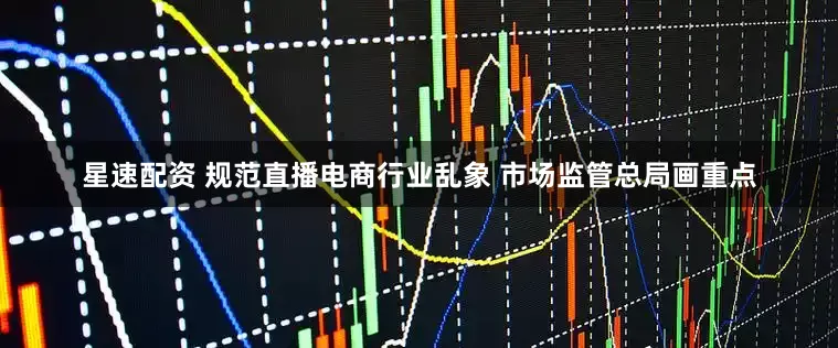 星速配资 规范直播电商行业乱象 市场监管总局画重点