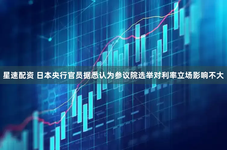 星速配资 日本央行官员据悉认为参议院选举对利率立场影响不大