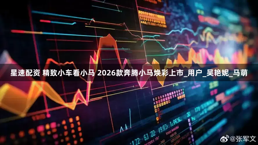星速配资 精致小车看小马 2026款奔腾小马焕彩上市_用户_吴艳妮_马萌