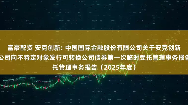 富豪配资 安克创新: 中国国际金融股份有限公司关于安克创新科技股份有限公司向不特定对象发行可转换公司债券第一次临时受托管理事务报告(2025年度)