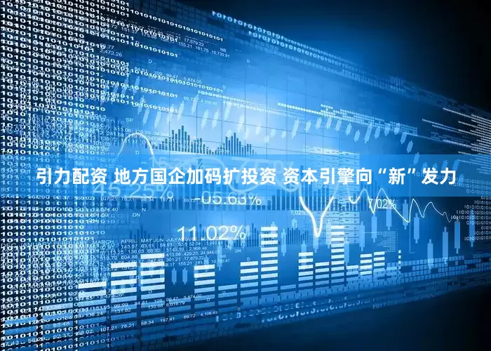 引力配资 地方国企加码扩投资 资本引擎向“新”发力