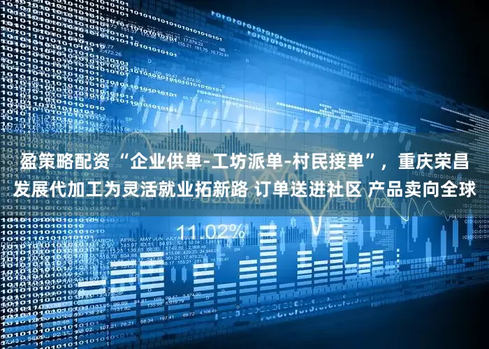 盈策略配资 “企业供单-工坊派单-村民接单”，重庆荣昌发展代加工为灵活就业拓新路 订单送进社区 产品卖向全球