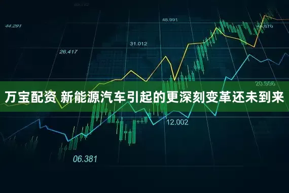 万宝配资 新能源汽车引起的更深刻变革还未到来