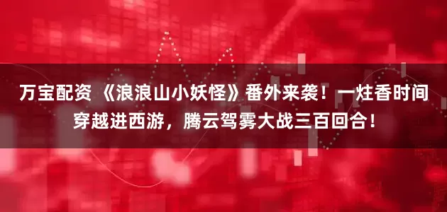 万宝配资 《浪浪山小妖怪》番外来袭！一炷香时间穿越进西游，腾云驾雾大战三百回合！