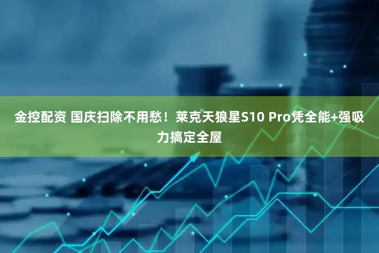 金控配资 国庆扫除不用愁！莱克天狼星S10 Pro凭全能+强吸力搞定全屋