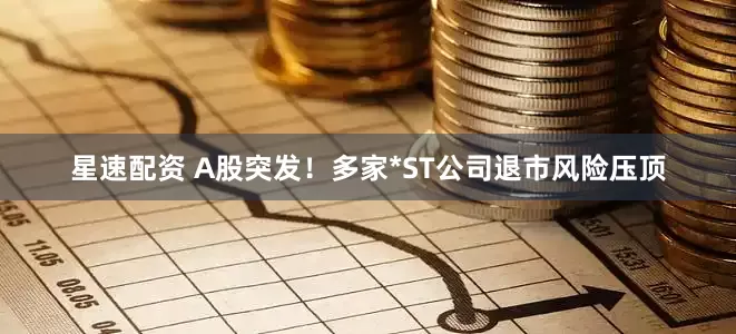 星速配资 A股突发！多家*ST公司退市风险压顶