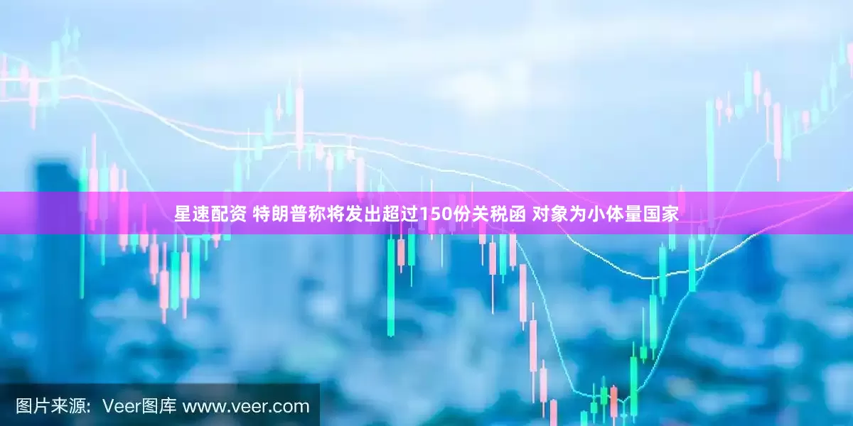 星速配资 特朗普称将发出超过150份关税函 对象为小体量国家