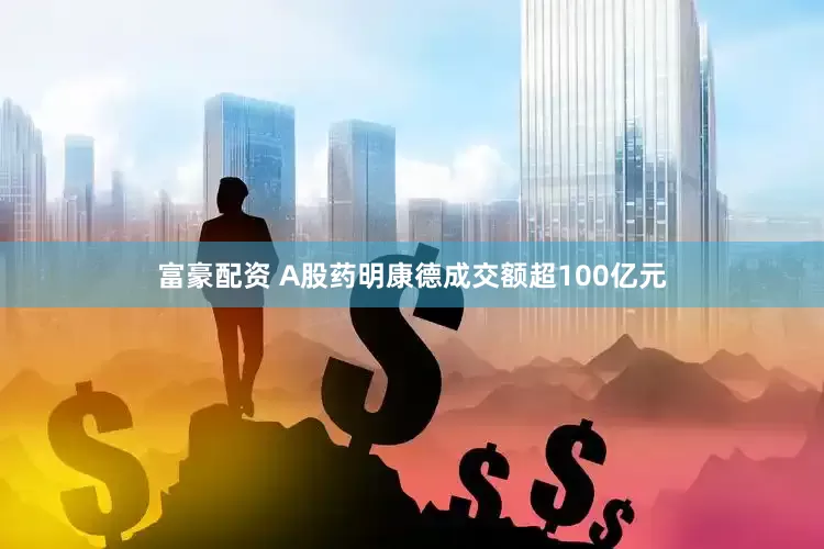 富豪配资 A股药明康德成交额超100亿元