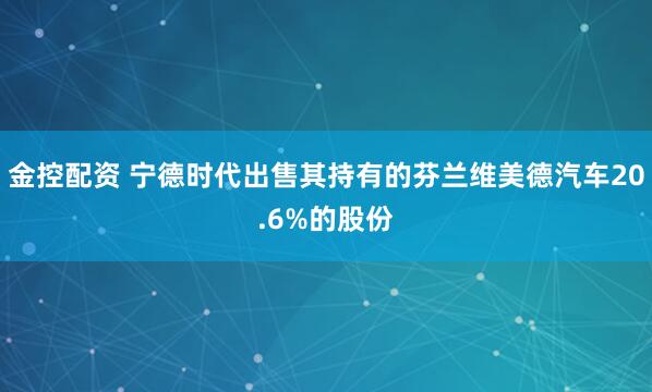 金控配资 宁德时代出售其持有的芬兰维美德汽车20.6%的股份