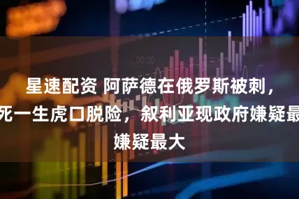 星速配资 阿萨德在俄罗斯被刺，九死一生虎口脱险，叙利亚现政府嫌疑最大