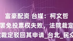 富豪配资 台媒：柯文哲打官司争取罢免投票权失败，法院裁定驳回其申请_台北_民众党_选务