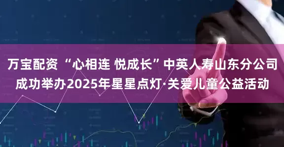 万宝配资 “心相连 悦成长”中英人寿山东分公司成功举办2025年星星点灯·关爱儿童公益活动
