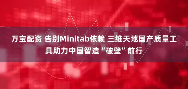 万宝配资 告别Minitab依赖 三维天地国产质量工具助力中国智造“破壁”前行